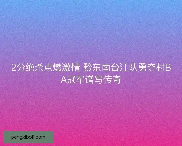 2分绝杀点燃激情 黔东南台江队勇夺村BA冠军谱写传奇 2分绝杀点燃激情 黔东南台江队勇夺村BA冠军谱写传奇