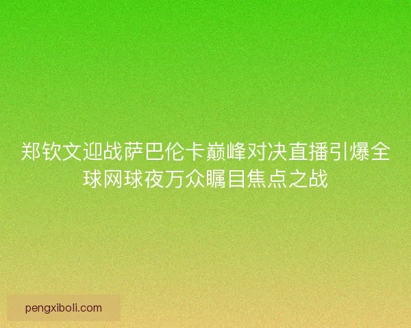 郑钦文迎战萨巴伦卡巅峰对决直播引爆全球网球夜万众瞩目焦点之战