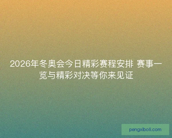 2026年冬奥会今日精彩赛程安排 赛事一览与精彩对决等你来见证