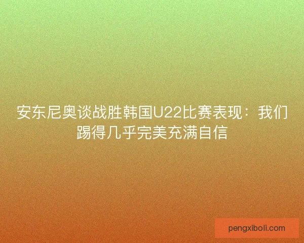 安东尼奥谈战胜韩国U22比赛表现：我们踢得几乎完美充满自信