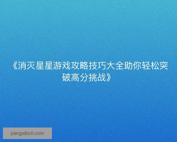 《消灭星星游戏攻略技巧大全助你轻松突破高分挑战》