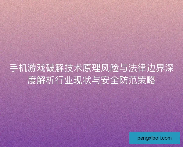手机游戏破解技术原理风险与法律边界深度解析行业现状与安全防范策略 手机游戏破解技术原理风险与法律边界深度解析行业现状与安全防范策略