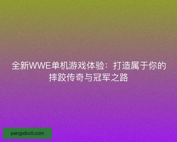 全新WWE单机游戏体验：打造属于你的摔跤传奇与冠军之路
