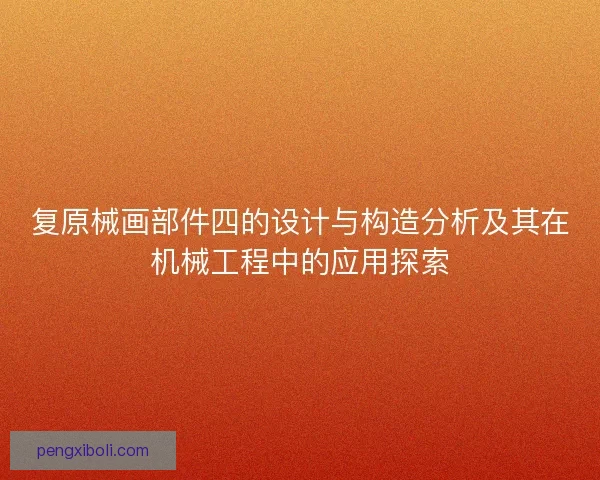 复原械画部件四的设计与构造分析及其在机械工程中的应用探索