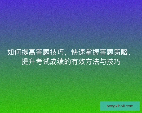 如何提高答题技巧，快速掌握答题策略，提升考试成绩的有效方法与技巧