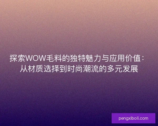 探索WOW毛料的独特魅力与应用价值：从材质选择到时尚潮流的多元发展