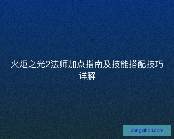 火炬之光2法师加点指南及技能搭配技巧详解