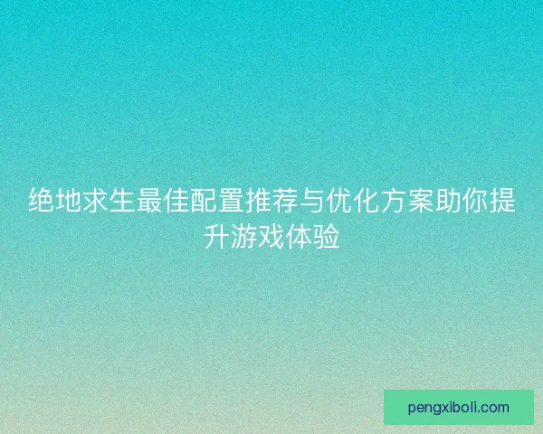 绝地求生最佳配置推荐与优化方案助你提升游戏体验 绝地求生最佳配置推荐与优化方案助你提升游戏体验
