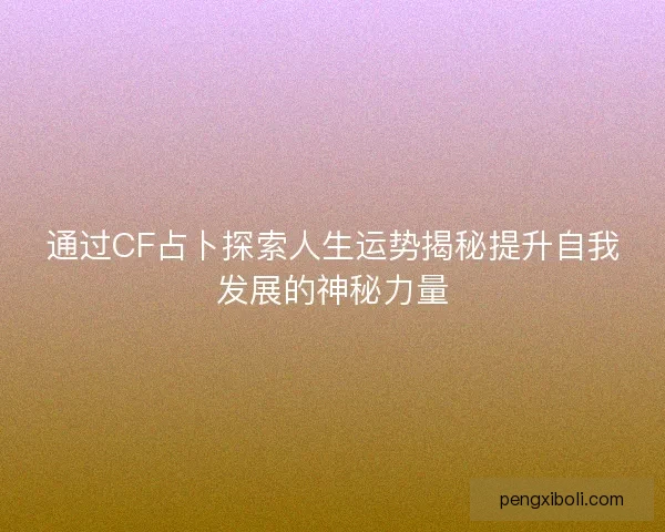 通过CF占卜探索人生运势揭秘提升自我发展的神秘力量