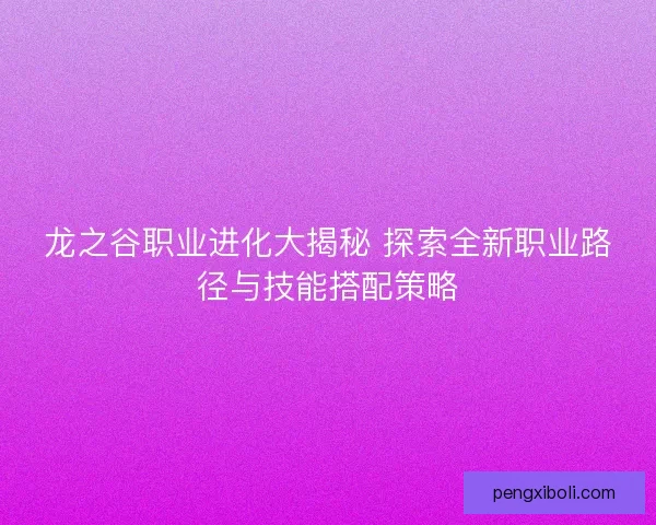 龙之谷职业进化大揭秘 探索全新职业路径与技能搭配策略