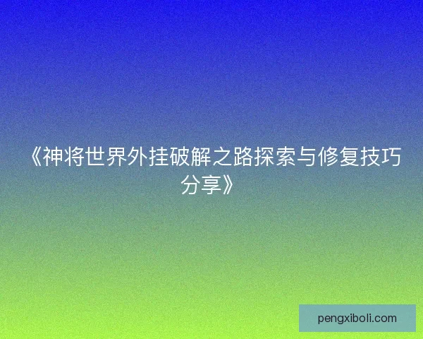 《神将世界外挂破解之路探索与修复技巧分享》 《神将世界外挂破解之路探索与修复技巧分享》