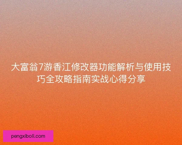 大富翁7游香江修改器功能解析与使用技巧全攻略指南实战心得分享