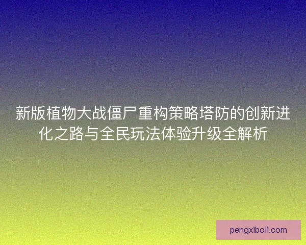新版植物大战僵尸重构策略塔防的创新进化之路与全民玩法体验升级全解析