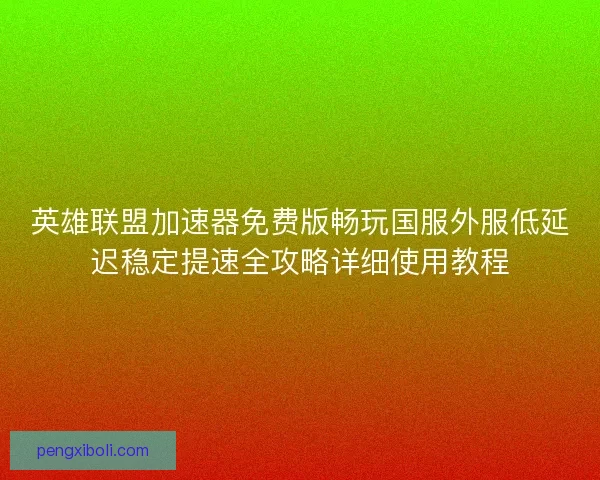 英雄联盟加速器免费版畅玩国服外服低延迟稳定提速全攻略详细使用教程 英雄联盟加速器免费版畅玩国服外服低延迟稳定提速全攻略详细使用教程