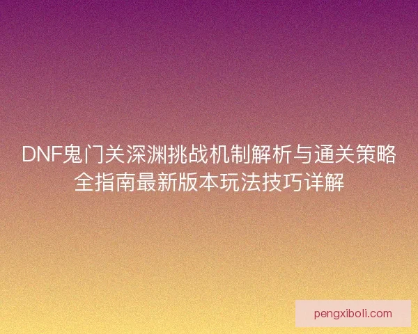 DNF鬼门关深渊挑战机制解析与通关策略全指南最新版本玩法技巧详解 DNF鬼门关深渊挑战机制解析与通关策略全指南最新版本玩法技巧详解