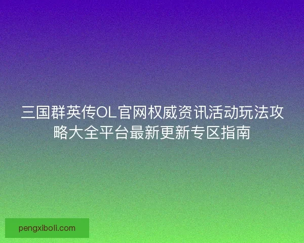 三国群英传OL官网权威资讯活动玩法攻略大全平台最新更新专区指南