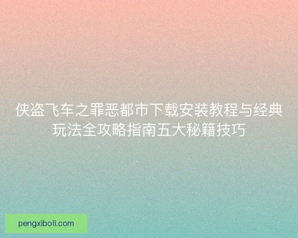 侠盗飞车之罪恶都市下载安装教程与经典玩法全攻略指南五大秘籍技巧