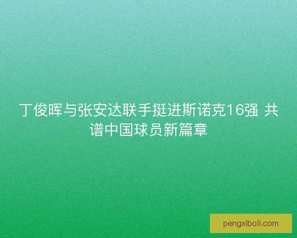 丁俊晖与张安达联手挺进斯诺克16强 共谱中国球员新篇章 丁俊晖与张安达联手挺进斯诺克16强 共谱中国球员新篇章