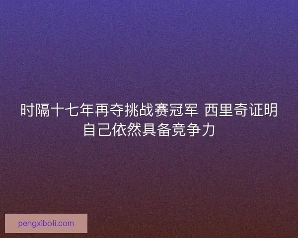 时隔十七年再夺挑战赛冠军 西里奇证明自己依然具备竞争力 时隔十七年再夺挑战赛冠军 西里奇证明自己依然具备竞争力