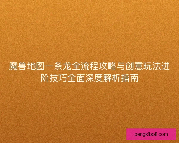 魔兽地图一条龙全流程攻略与创意玩法进阶技巧全面深度解析指南 魔兽地图一条龙全流程攻略与创意玩法进阶技巧全面深度解析指南
