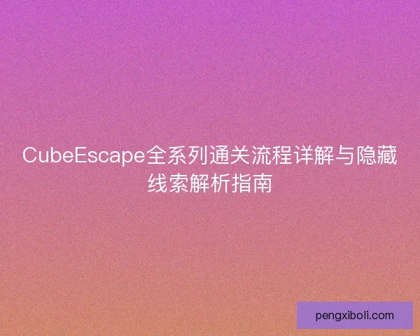 CubeEscape全系列通关流程详解与隐藏线索解析指南