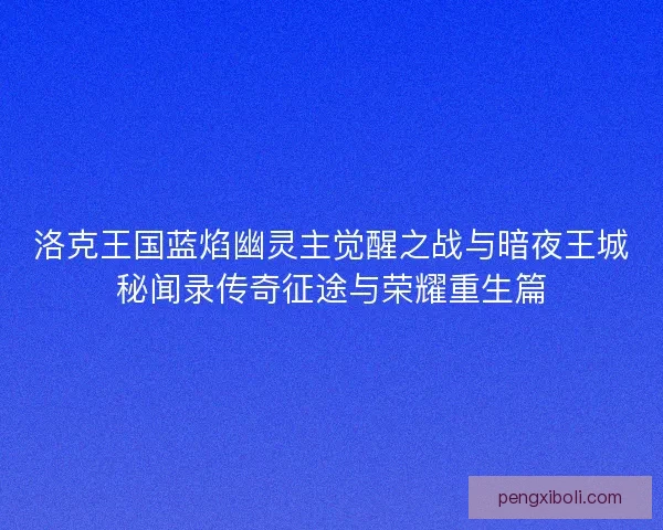 洛克王国蓝焰幽灵主觉醒之战与暗夜王城秘闻录传奇征途与荣耀重生篇