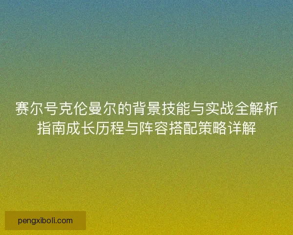 赛尔号克伦曼尔的背景技能与实战全解析指南成长历程与阵容搭配策略详解 赛尔号克伦曼尔的背景技能与实战全解析指南成长历程与阵容搭配策略详解