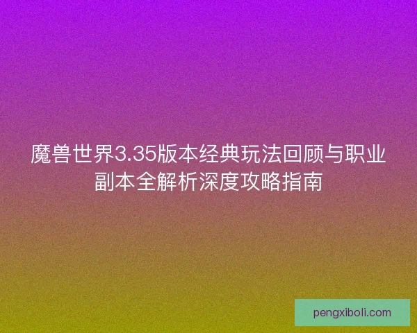 魔兽世界3.35版本经典玩法回顾与职业副本全解析深度攻略指南 魔兽世界3.35版本经典玩法回顾与职业副本全解析深度攻略指南