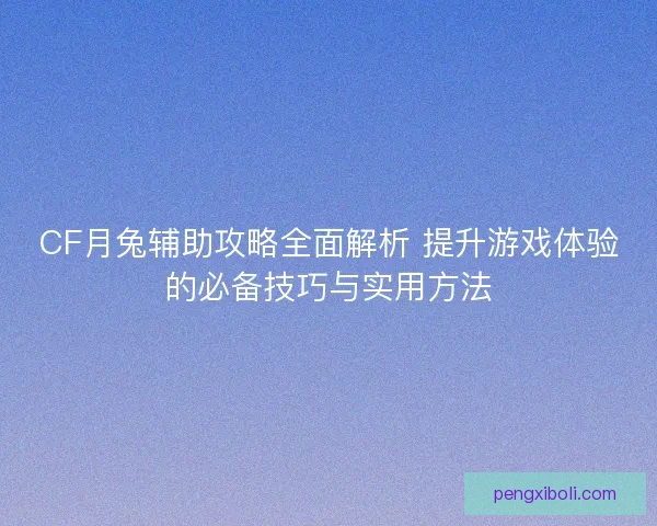CF月兔辅助攻略全面解析 提升游戏体验的必备技巧与实用方法