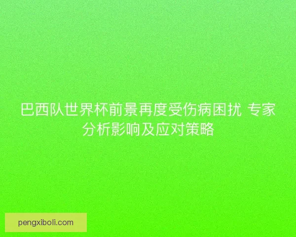 巴西队世界杯前景再度受伤病困扰 专家分析影响及应对策略 巴西队世界杯前景再度受伤病困扰 专家分析影响及应对策略