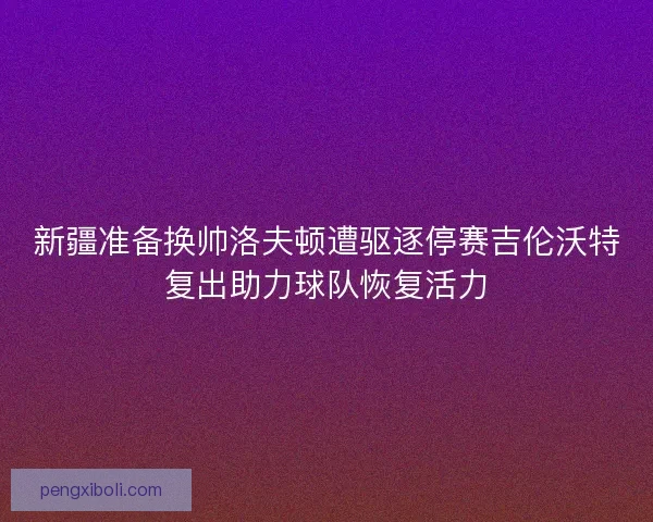 新疆准备换帅洛夫顿遭驱逐停赛吉伦沃特复出助力球队恢复活力