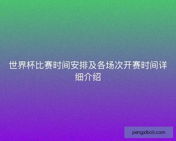 世界杯比赛时间安排及各场次开赛时间详细介绍 世界杯比赛时间安排及各场次开赛时间详细介绍