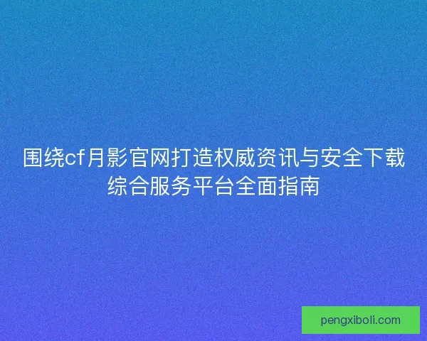 围绕cf月影官网打造权威资讯与安全下载综合服务平台全面指南 围绕cf月影官网打造权威资讯与安全下载综合服务平台全面指南