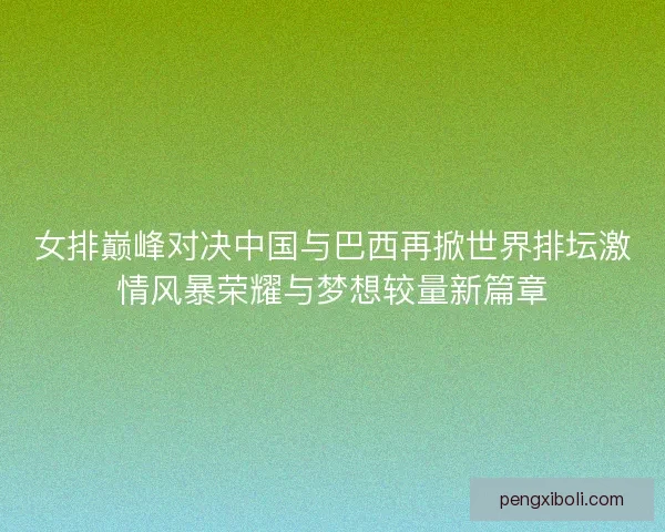 女排巅峰对决中国与巴西再掀世界排坛激情风暴荣耀与梦想较量新篇章 女排巅峰对决中国与巴西再掀世界排坛激情风暴荣耀与梦想较量新篇章