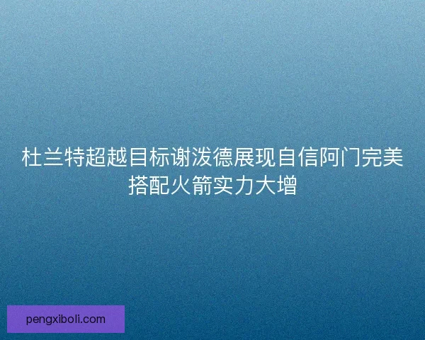 杜兰特超越目标谢泼德展现自信阿门完美搭配火箭实力大增 杜兰特超越目标谢泼德展现自信阿门完美搭配火箭实力大增