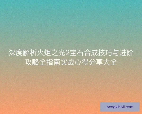 深度解析火炬之光2宝石合成技巧与进阶攻略全指南实战心得分享大全 深度解析火炬之光2宝石合成技巧与进阶攻略全指南实战心得分享大全