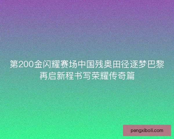 第200金闪耀赛场中国残奥田径逐梦巴黎再启新程书写荣耀传奇篇 第200金闪耀赛场中国残奥田径逐梦巴黎再启新程书写荣耀传奇篇