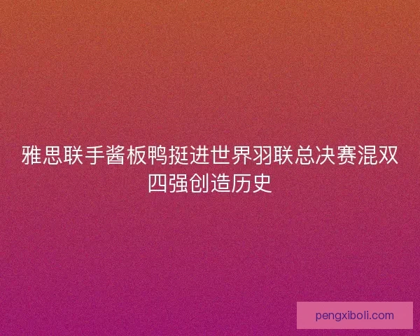 雅思联手酱板鸭挺进世界羽联总决赛混双四强创造历史