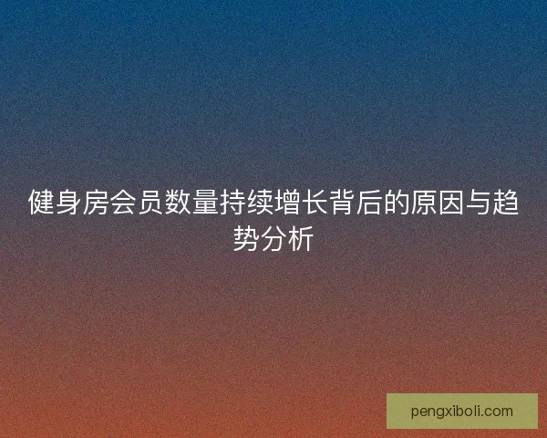 健身房会员数量持续增长背后的原因与趋势分析 健身房会员数量持续增长背后的原因与趋势分析