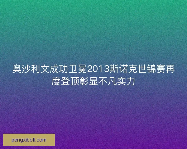 奥沙利文成功卫冕2013斯诺克世锦赛再度登顶彰显不凡实力
