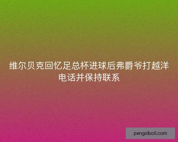 维尔贝克回忆足总杯进球后弗爵爷打越洋电话并保持联系