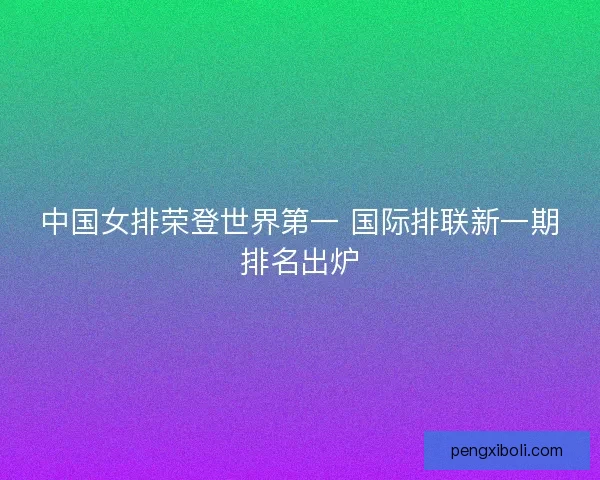 中国女排荣登世界第一 国际排联新一期排名出炉