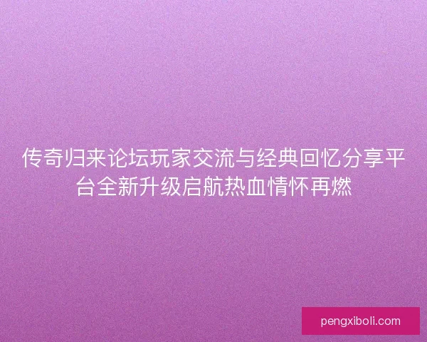 传奇归来论坛玩家交流与经典回忆分享平台全新升级启航热血情怀再燃