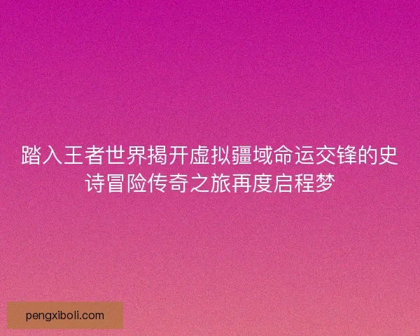 踏入王者世界揭开虚拟疆域命运交锋的史诗冒险传奇之旅再度启程梦