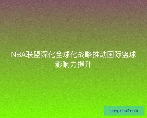 NBA联盟深化全球化战略推动国际篮球影响力提升 NBA联盟深化全球化战略推动国际篮球影响力提升