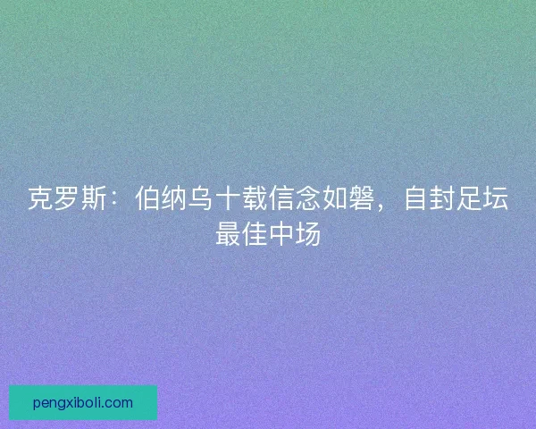 克罗斯：伯纳乌十载信念如磐，自封足坛最佳中场