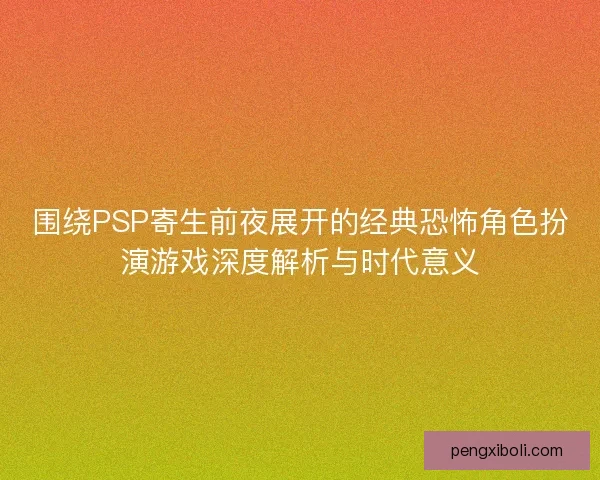围绕PSP寄生前夜展开的经典恐怖角色扮演游戏深度解析与时代意义 围绕PSP寄生前夜展开的经典恐怖角色扮演游戏深度解析与时代意义