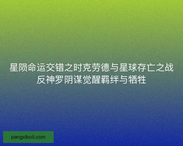 星陨命运交错之时克劳德与星球存亡之战反神罗阴谋觉醒羁绊与牺牲