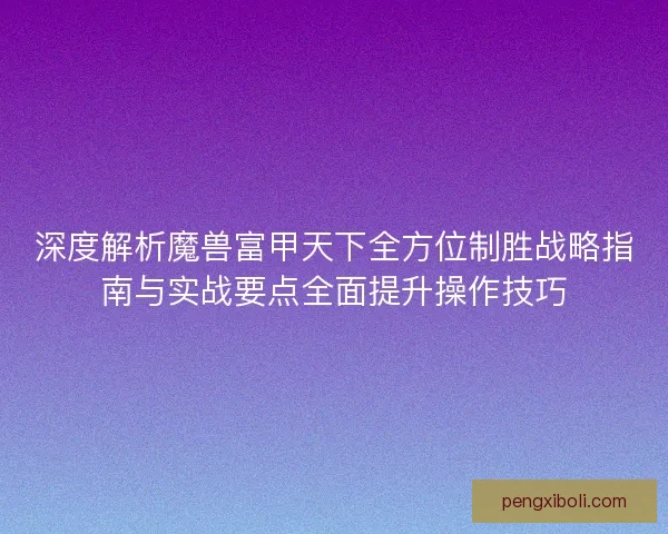 深度解析魔兽富甲天下全方位制胜战略指南与实战要点全面提升操作技巧