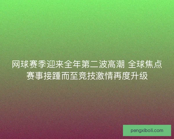 网球赛季迎来全年第二波高潮 全球焦点赛事接踵而至竞技激情再度升级
